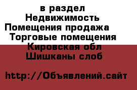  в раздел : Недвижимость » Помещения продажа »  » Торговые помещения . Кировская обл.,Шишканы слоб.